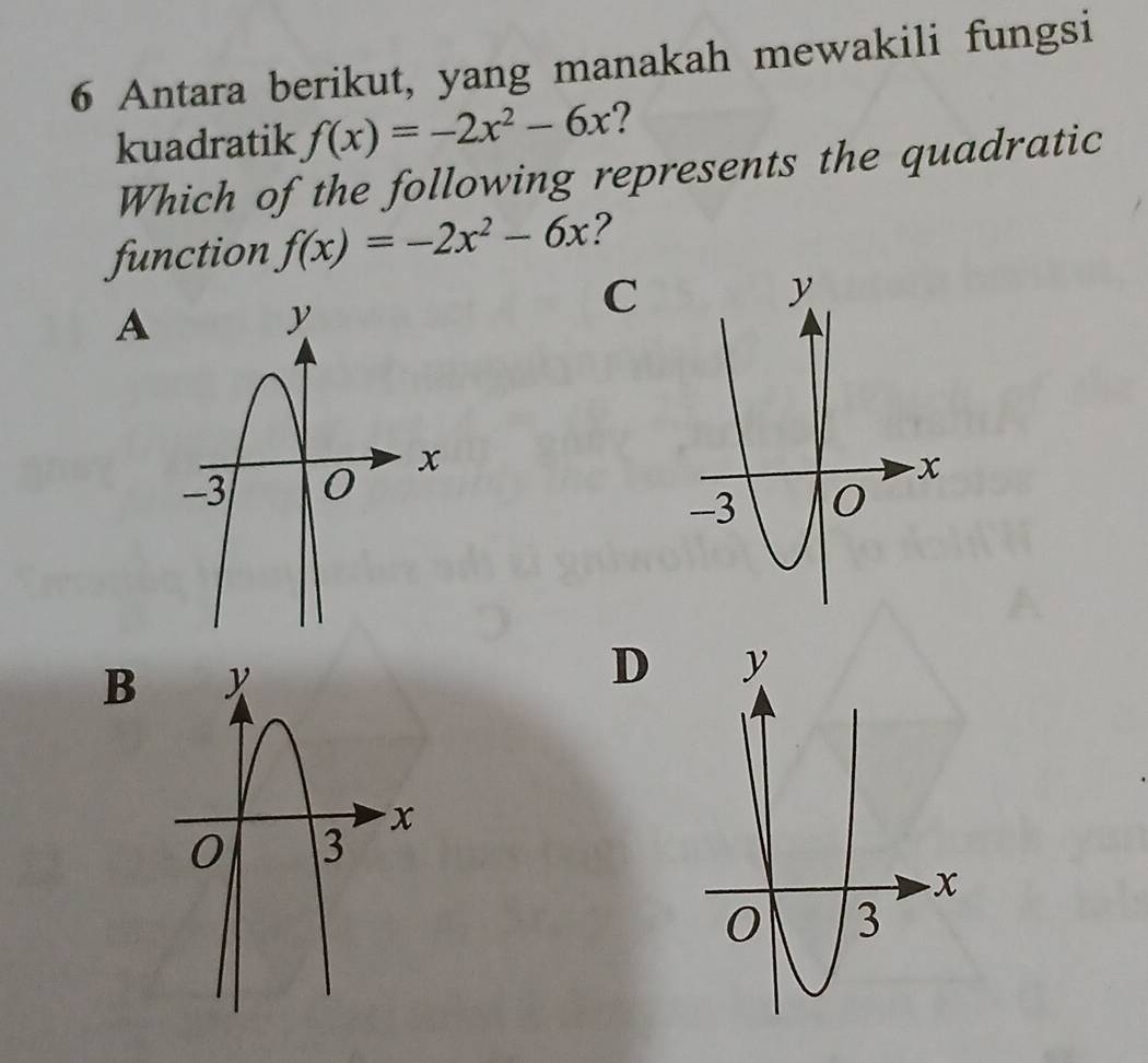 Antara berikut, yang manakah mewakili fungsi
kuadratik f(x)=-2x^2-6x 2
Which of the following represents the quadratic
function f(x)=-2x^2-6x ?
A
C
B
D