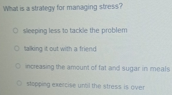 What is a strategy for managing stress?
sleeping less to tackle the problem
talking it out with a friend
increasing the amount of fat and sugar in meals
stopping exercise until the stress is over