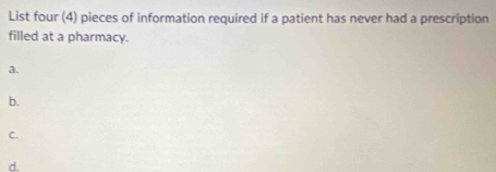 List four (4) pieces of information required if a patient has never had a prescription 
filled at a pharmacy. 
a. 
b. 
C. 
d.