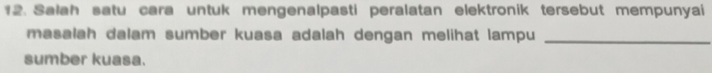 Salah satu cara untuk mengenalpasti peralatan elektronik tersebut mempunyai 
masalah dalam sumber kuasa adalah dengan melihat lampu_ 
sumber kuasa.