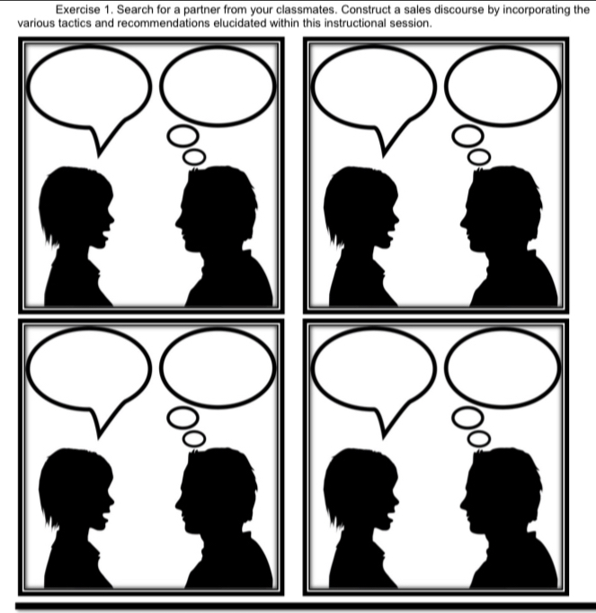 Search for a partner from your classmates. Construct a sales discourse by incorporating the 
various tactics and recommendations elucidated within this instructional session.