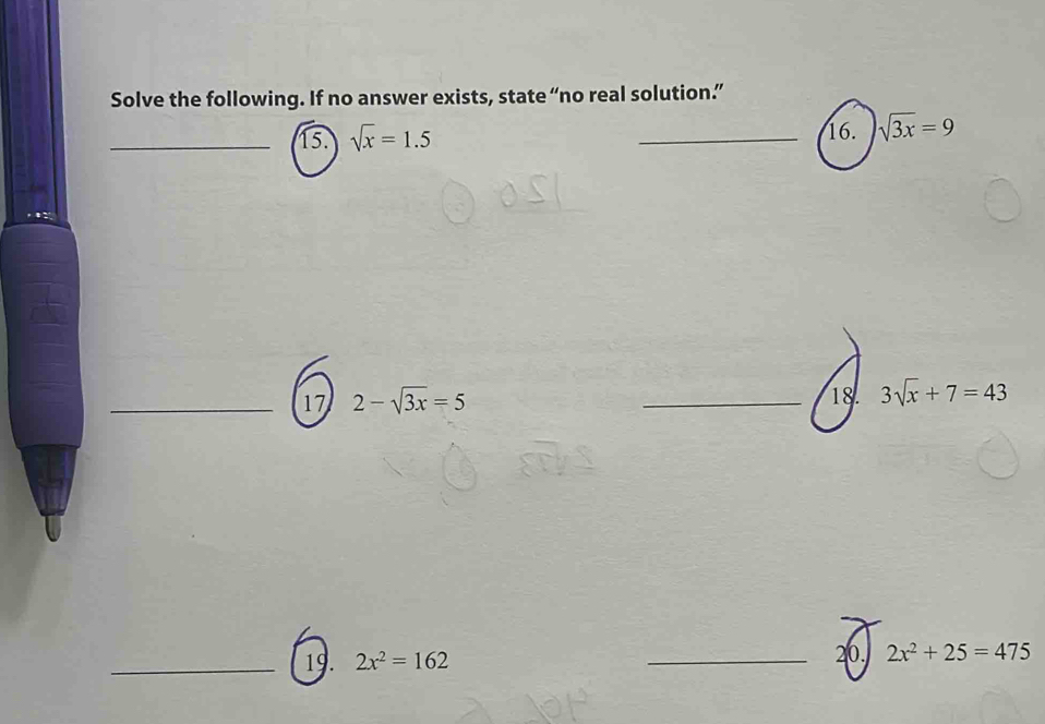 Solve the following. If no answer exists, state “no real solution.” 
_15. sqrt(x)=1.5 _16. sqrt(3x)=9
_17 2-sqrt(3x)=5 _18. 3sqrt(x)+7=43
_19. 2x^2=162 _20. 2x^2+25=475