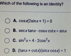 Which of the following is an identity?
A. cos x(2sin x+1)=0
B. sec xtan x-cos x cot x=sin x
C. sin^2x=4-2cos^2x
D. (tan x+cot x)(sin xcos x)=1