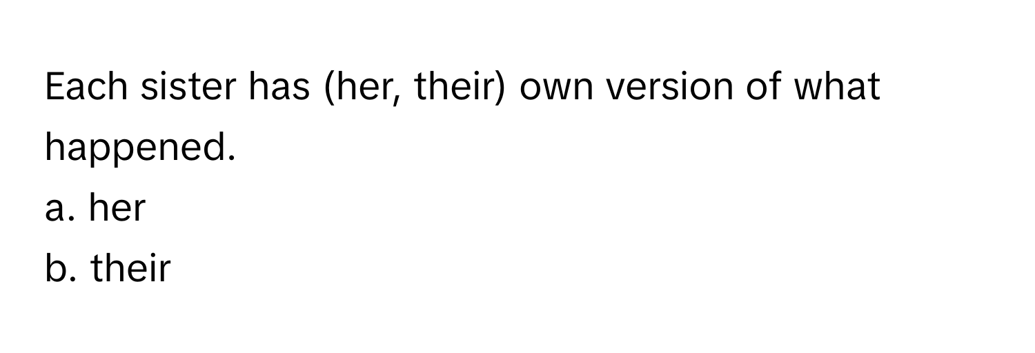 Each sister has (her, their) own version of what happened.
a. her
b. their