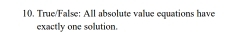 True/False: All absolute value equations have 
exactly one solution.