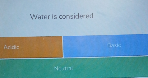 Water is considered
Acidic Basic
Neutral