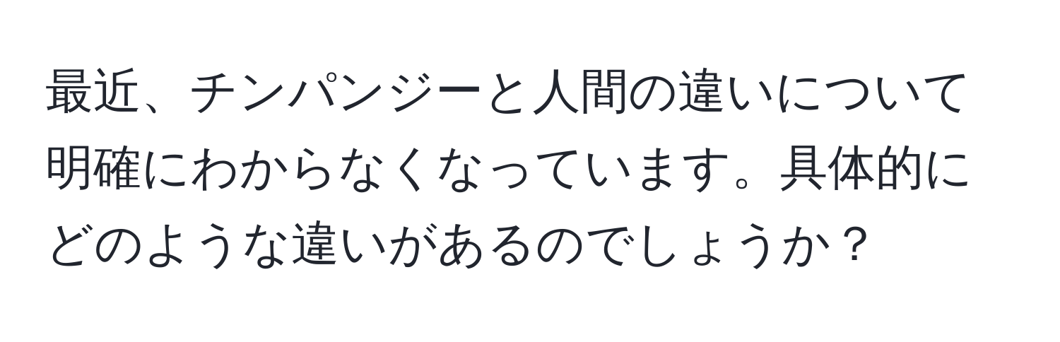 最近、チンパンジーと人間の違いについて明確にわからなくなっています。具体的にどのような違いがあるのでしょうか？