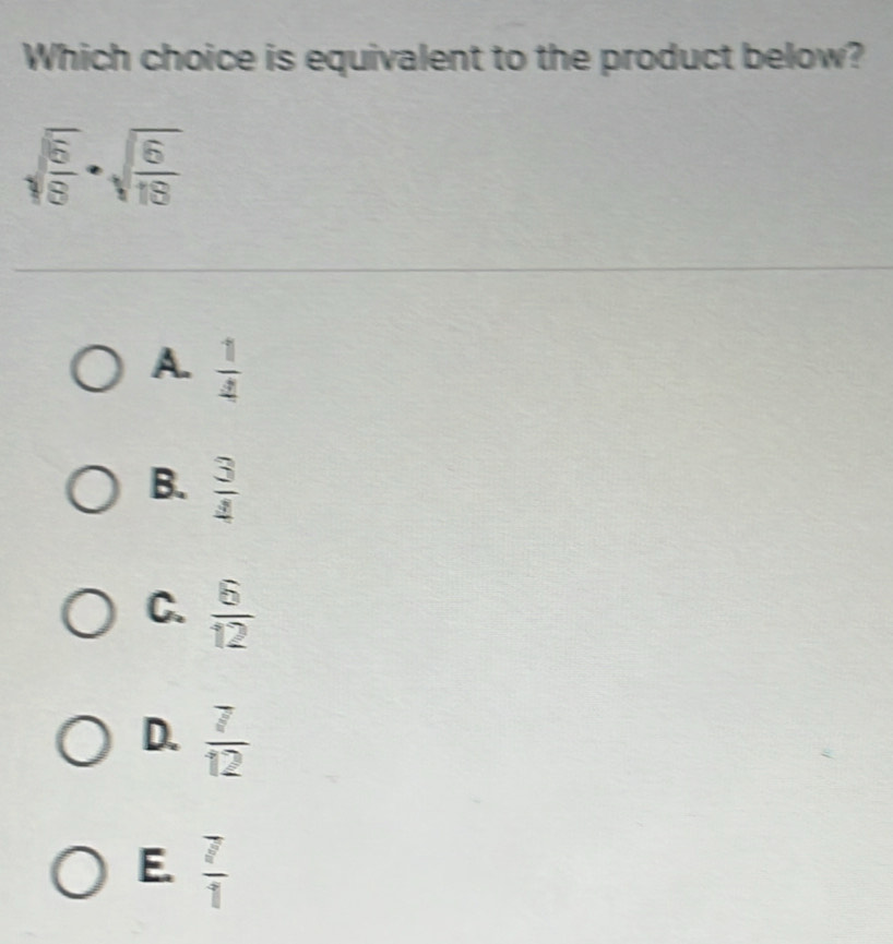 Which choice is equivalent to the product below?
sqrt(frac 5)8· sqrt(frac 6)18
A.  1/4 
B.  3/4 
C.  6/12 
D.  7/12 
E.  7/1 