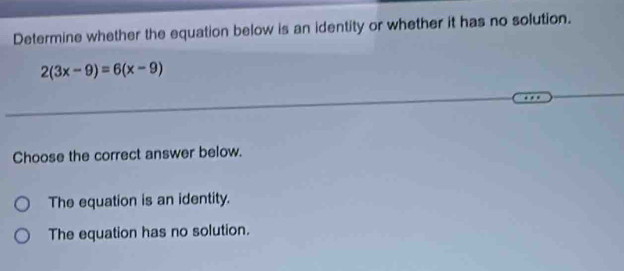 Determine whether the equation below is an identity or whether it has no solution.
2(3x-9)=6(x-9)
Choose the correct answer below.
The equation is an identity.
The equation has no solution.