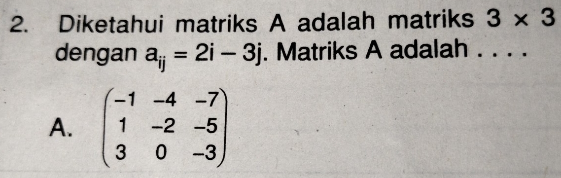 Diketahui matriks A adalah matriks 3* 3
dengan a_ij=2i-3j. Matriks A adalah ._ ...
A. beginpmatrix -1&-4&-7 1&-2&-5 3&0&-3endpmatrix