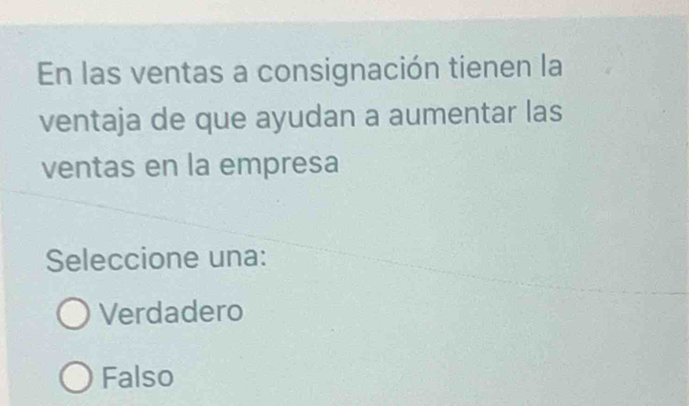 En las ventas a consignación tienen la
ventaja de que ayudan a aumentar las
ventas en la empresa
Seleccione una:
Verdadero
Falso