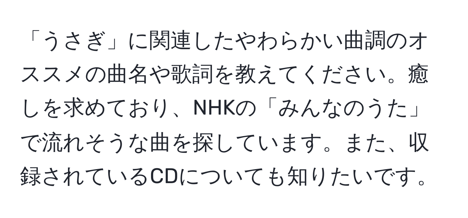 「うさぎ」に関連したやわらかい曲調のオススメの曲名や歌詞を教えてください。癒しを求めており、NHKの「みんなのうた」で流れそうな曲を探しています。また、収録されているCDについても知りたいです。