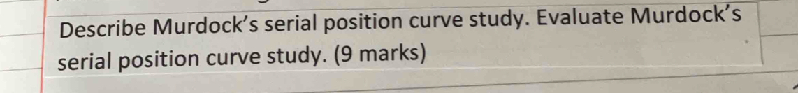 Describe Murdock’s serial position curve study. Evaluate Murdock's 
serial position curve study. (9 marks)