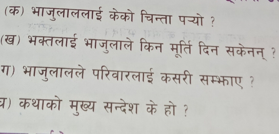 (क) भाजुलाललाई केको चिन्ता पन्यो ? 
(ख) भक्तलाई भाजुलाले किन मूर्ति दिन सकेनन् ? 
ग) भाजुलालले परिवारलाई कसरी सम्भाए ? 
घ्र) कथाको मुख्य सन्देश के हो ?