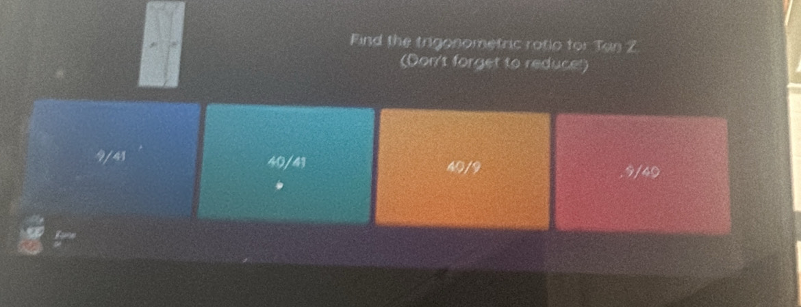 Find the trigonometric rotio for Tan Z
(Don't forget to reduce!)
9/41 40/41 9/40
40/9