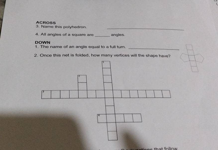 ACROSS 
3. Name this polyhedron._ 
4. All angles of a square are _angles. 
DOWN 
1. The name of an angle equal to a full turn._ 
2. Once this net is folded, how many vertices will the shape have? 
that follow