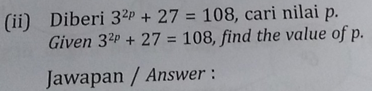 (ii) Diberi 3^(2p)+27=108 , cari nilai p. 
Given 3^(2p)+27=108 , find the value of p. 
Jawapan / Answer :