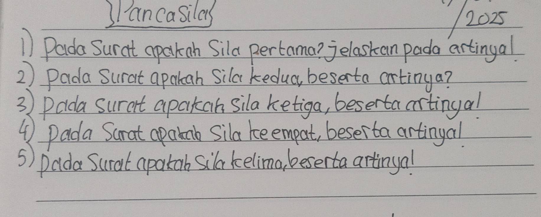 ancasilas 
2025 
1 Pada Surat apakan Sila pertama? elaskan pada artingal 
2) Pada Surat apakeah Sila kedua, beserta artinga? 
3 ) Dada surait apakah sila ketiga, besertaartingal 
④Dada Sarat apatnb Sila ke empat, beserta artingal 
s) palda Surat apakob sila kelima beserta artinya!