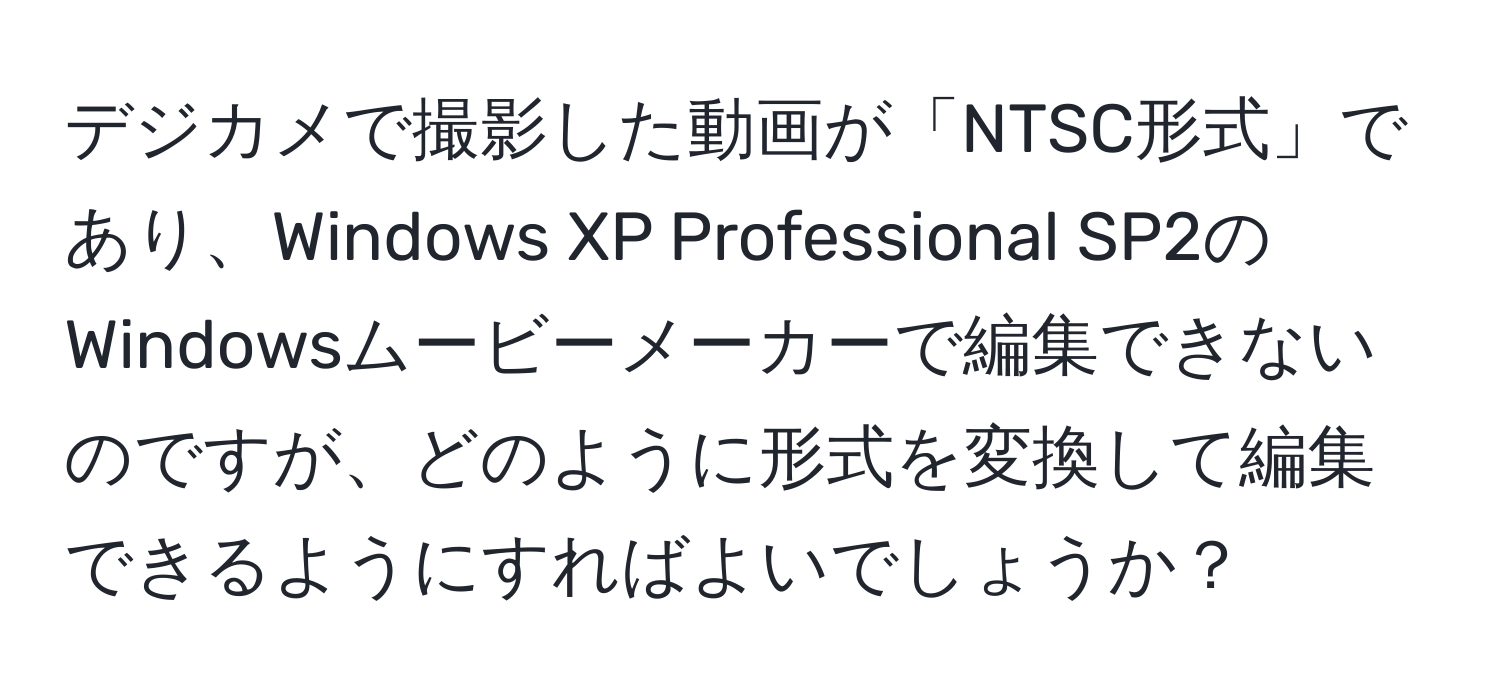 デジカメで撮影した動画が「NTSC形式」であり、Windows XP Professional SP2のWindowsムービーメーカーで編集できないのですが、どのように形式を変換して編集できるようにすればよいでしょうか？