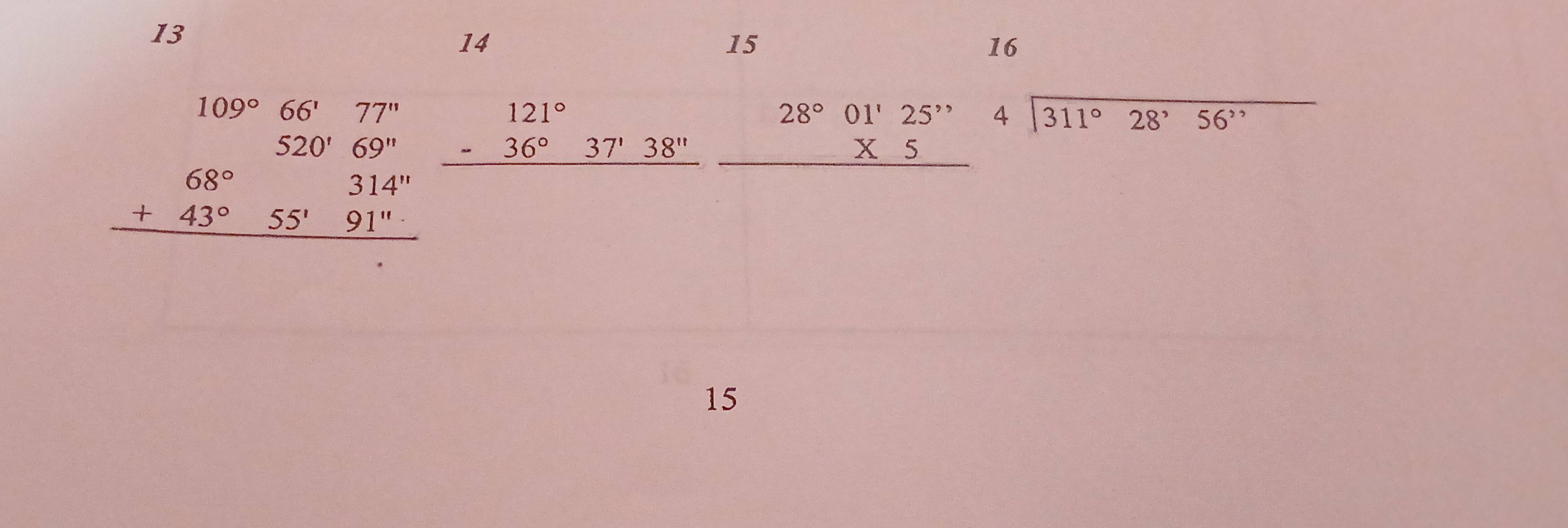 13
14
15
16
109° 66'77''
beginarrayr 520'69'' +43°55'91'' hline endarray beginarrayr 121° -36°37'38'' hline endarray beginarrayr 28°01'25'' * 5 hline endarray beginarrayr 4encloselongdiv 311°28'56''endarray
15