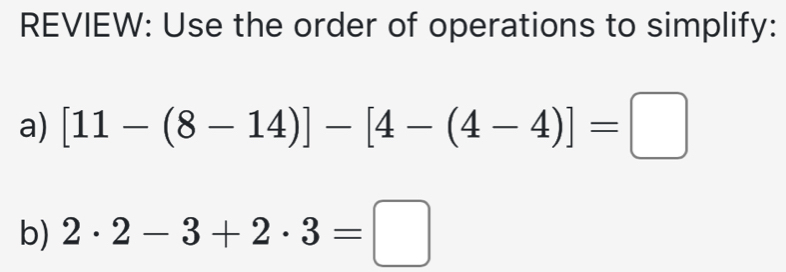 REVIEW: Use the order of operations to simplify: 
a) [11-(8-14)]-[4-(4-4)]=□
b) 2· 2-3+2· 3=□