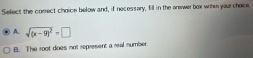 Select the correct choice below and, if necessary, fill in the answer box within your choice.
A. sqrt((x-9)^2)=□
B. The root does not represent a real number.