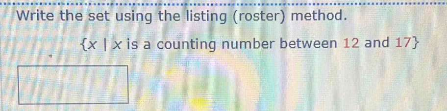 Write the set using the listing (roster) method.
 x|x is a counting number between 12 and 17 