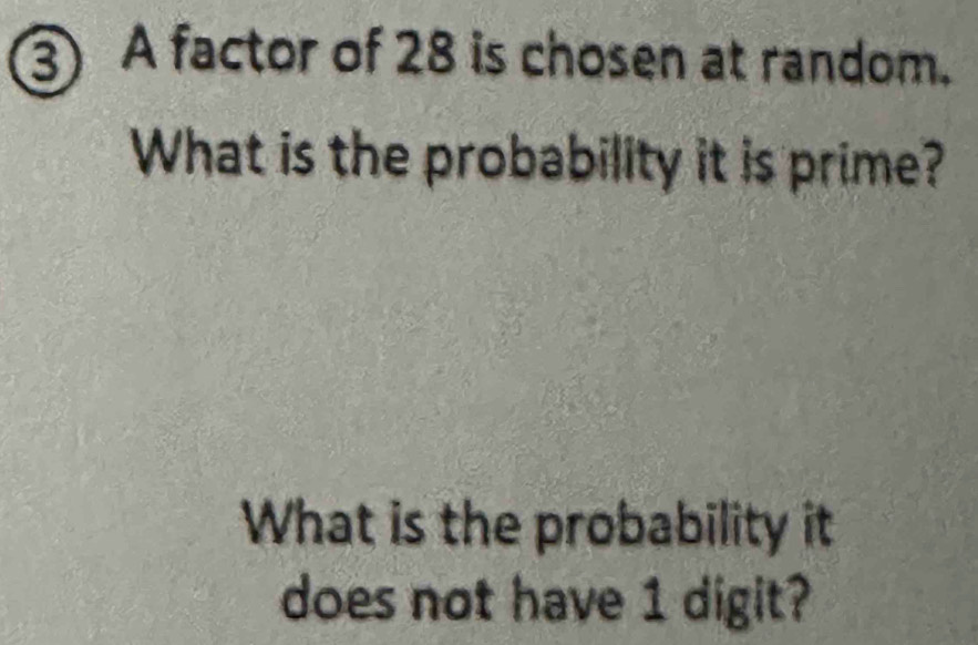 ) A factor of 28 is chosen at random. 
What is the probability it is prime? 
What is the probability it 
does not have 1 digit?