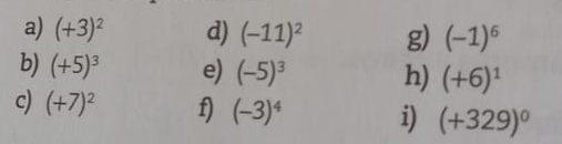 (+3)^2 d) (-11)^2 g) (-1)^6
b) (+5)^3 e) (-5)^3 h) (+6)^1
c) (+7)^2 f) (-3)^4 i) (+329)^0