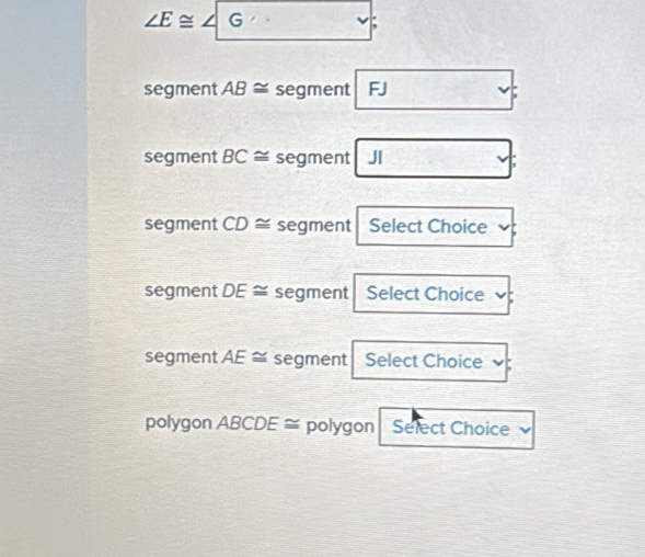 ∠ E≌ ∠ G

segment AB≌ segment FJ
segment BC≌ segment JI
segment CD≌ segment Select Choice
segment DE≌ segment Select Choice
segment AE≌ segment Select Choice
polygon ABCDE≌ polygon Select Choice