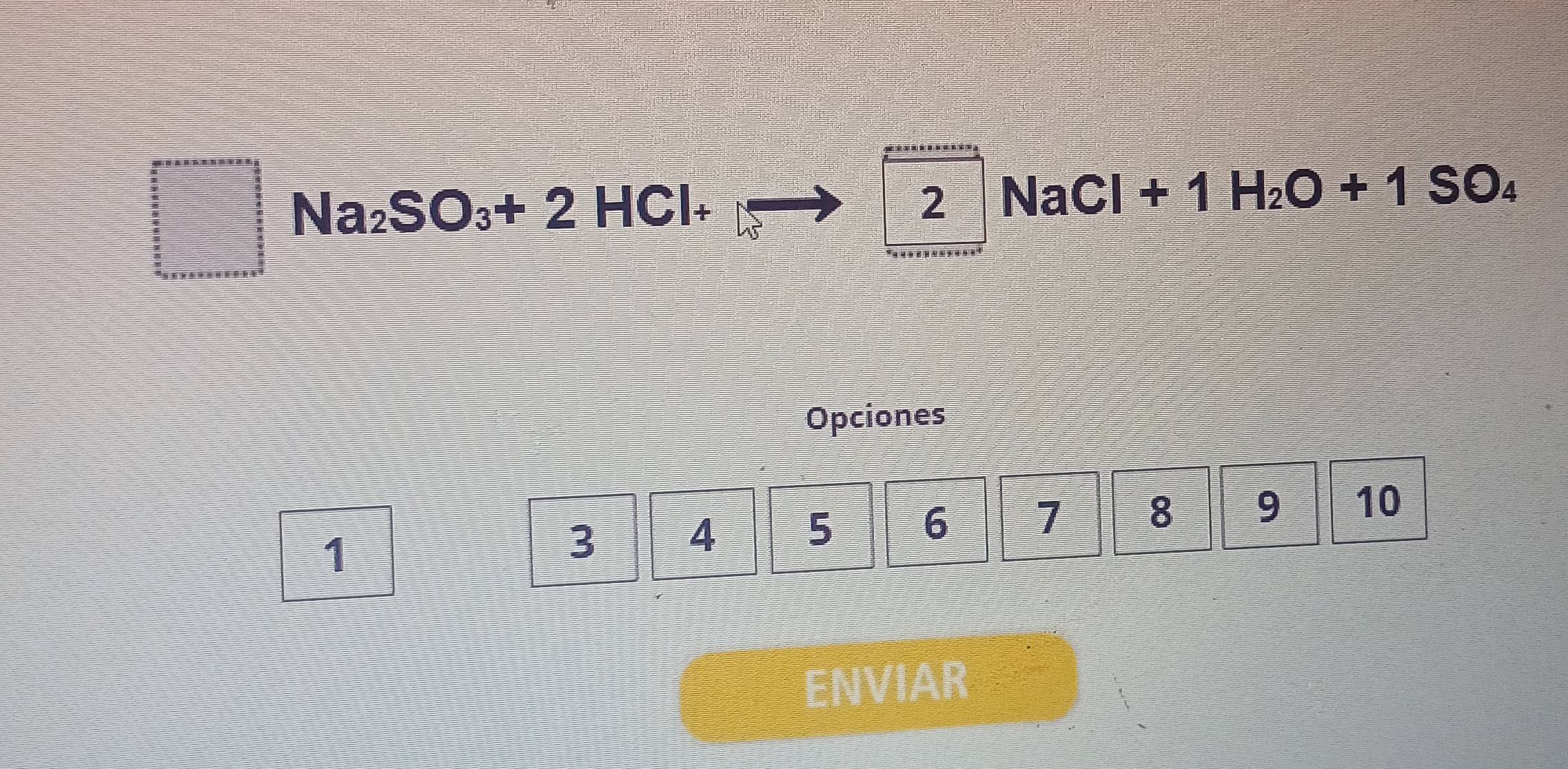 □ Na_2SO_3+2HCl+
2NaCl+1H_2O+1SO_4
Opciones
1
3 4 5 6 7 8 9 10
ENVIAR