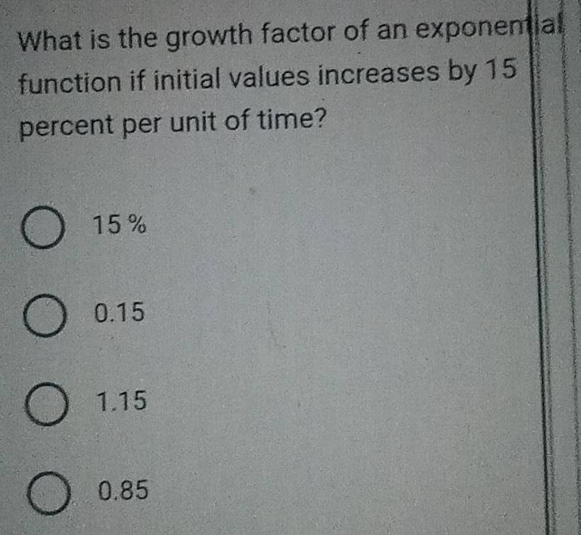 What is the growth factor of an exponential
function if initial values increases by 15
percent per unit of time?
15 %
0.15
1.15
0.85