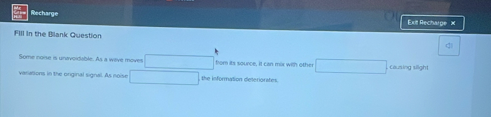 Recharge 
Exit Recharge × 
Fill in the Blank Question 
Some noise is unavoidable. As a wave moves from its source, it can mix with other causing slight 
variations in the original signal. As noise the information deteriorates.