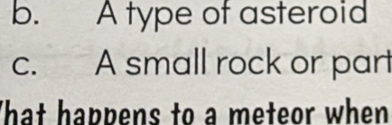 b. A type of asteroid
c. A small rock or part
That happens to a meteor when