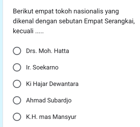 Berikut empat tokoh nasionalis yang
dikenal dengan sebutan Empat Serangkai,
kecuali .....
Drs. Moh. Hatta
Ir. Soekarno
Ki Hajar Dewantara
Ahmad Subardjo
K.H. mas Mansyur