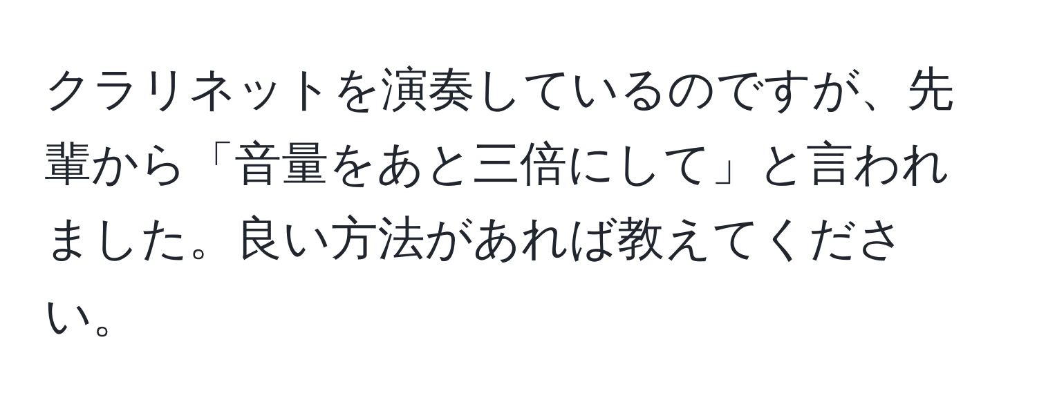 クラリネットを演奏しているのですが、先輩から「音量をあと三倍にして」と言われました。良い方法があれば教えてください。