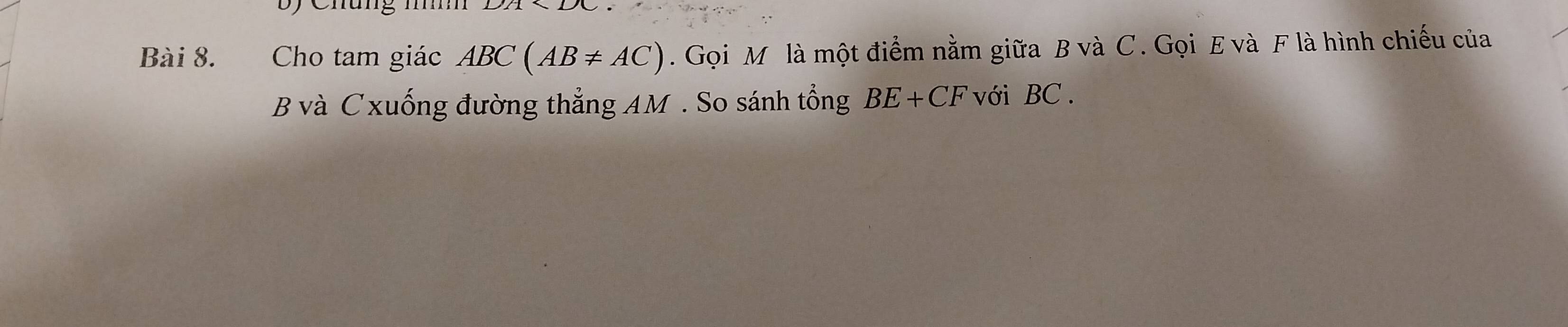 Cho tam giác ABC(AB!= AC). Gọi M là một điểm nằm giữa B và C. Gọi E và F là hình chiếu của
B và C xuống đường thẳng AM. So sánh tổng BE+CF với BC.