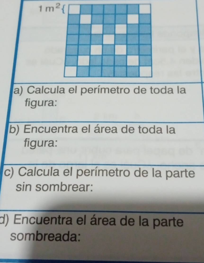 1m^2
la) Calcula el perímetro de toda la 
figura: 
b) Encuentra el área de toda la 
figura: 
c) Calcula el perímetro de la parte 
sin sombrear: 
d) Encuentra el área de la parte 
sombreada: