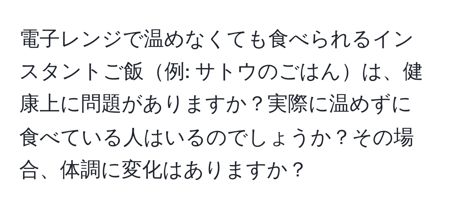 電子レンジで温めなくても食べられるインスタントご飯例: サトウのごはんは、健康上に問題がありますか？実際に温めずに食べている人はいるのでしょうか？その場合、体調に変化はありますか？