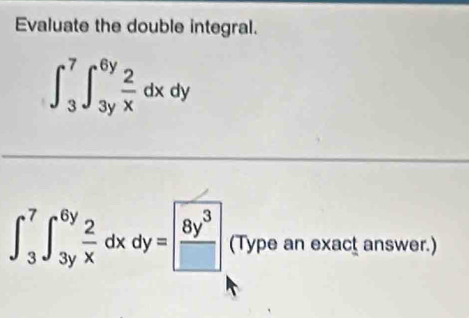 Evaluate the double integral.
∈t _3^(7∈t _(3y)^(6y)frac 2)xdxdy
∈t _3^(7∈t _(3y)^(6y)frac 2)xdxdy= 8y^3/□   (Type an exact answer.)