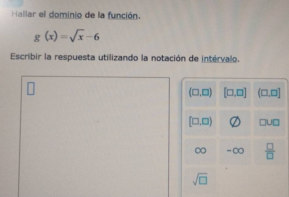 Hallar el dominio de la función.
g(x)=sqrt(x)-6
Escribir la respuesta utilizando la notación de intérvalo.
(□ ,□ ) [□ ,□ ] (□ ,□ ]
[□ ,□ )
D -∞  □ /□  
sqrt(□ )