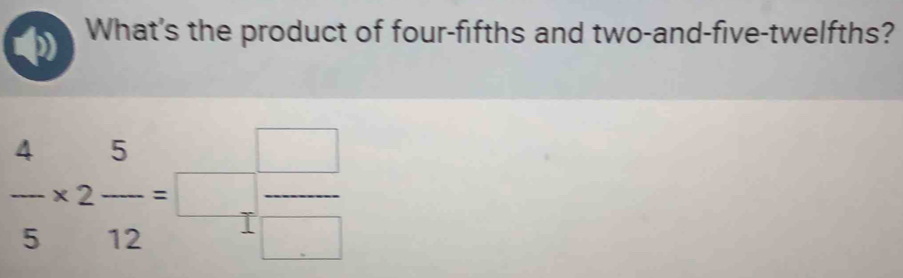 ω What's the product of four-fifths and two-and-five-twelfths?
 4/5 * 2 5/12 =□  □ /□  