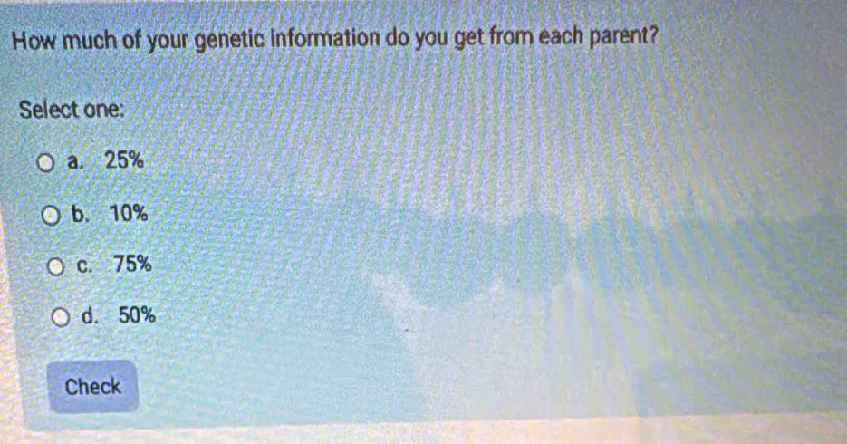 How much of your genetic information do you get from each parent?
Select one:
a. 25%
b. 10%
c. 75%
d. 50%
Check