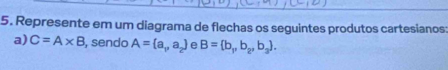 Represente em um diagrama de flechas os seguintes produtos cartesianos: 
a) C=A* B , sendo A= a_1,a_2 e B= b_1,b_2,b_3.