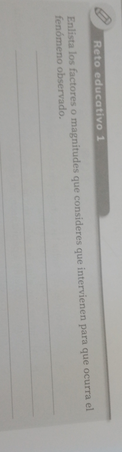 Reto educativo 1 
Enlista los factores o magnitudes que consideres que intervienen para que ocurra el 
_ 
fenómeno observado. 
_ 
_