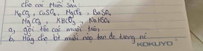 cho cai Muōi Sau :
K_2CO_3, CuSO_4 , M Acl_2, BaSO_4
MgCO_3, KHCO_3, NaHSO
a, goi tēn cac musi thān
b, Hág cho bi muái nào fan do trong nè
KOKYO