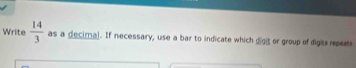 Write  14/3  as a decimal. If necessary, use a bar to indicate which digit or group of digits repeats.