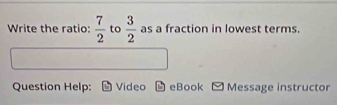 Write the ratio:  7/2  to  3/2  as a fraction in lowest terms. 
Question Help: Video eBook Message instructor