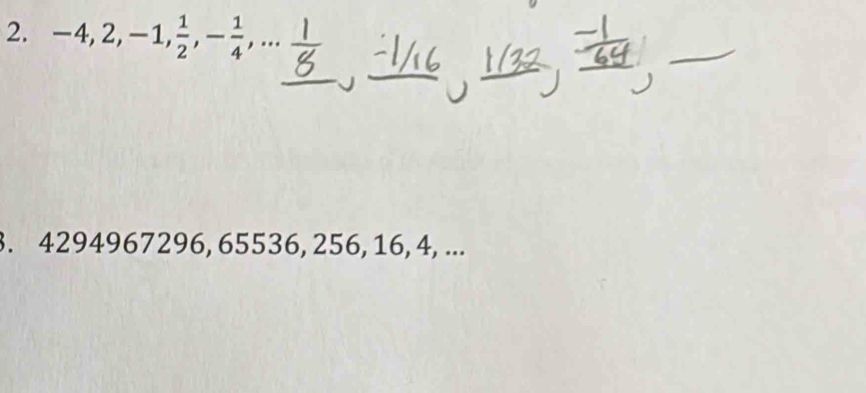 -4, 2, -1,  1/2 , - 1/4 ,... 
_ 
3. 4294967296, 65536, 256, 16, 4, ...