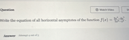 Question Watch Vídeo 9 
Write the equation of all horizontal asymptotes of the function f(x)= (3x^4-4x^3)/5x^2-x^4 . 
An swer Atampt 4 out of 5